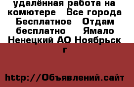 удалённая работа на комютере - Все города Бесплатное » Отдам бесплатно   . Ямало-Ненецкий АО,Ноябрьск г.